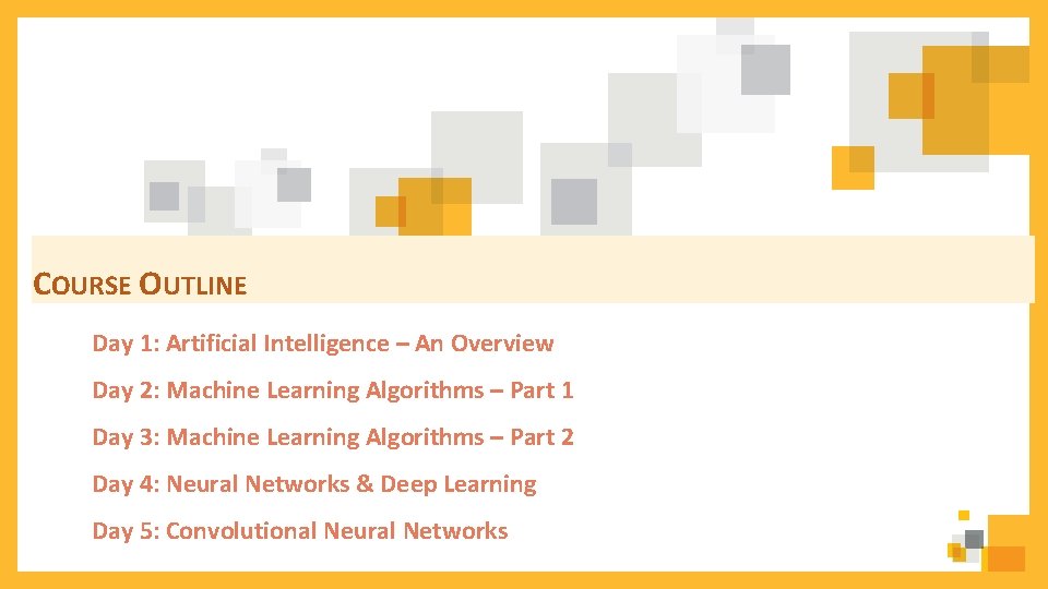 COURSE OUTLINE Day 1: Artificial Intelligence – An Overview Day 2: Machine Learning Algorithms