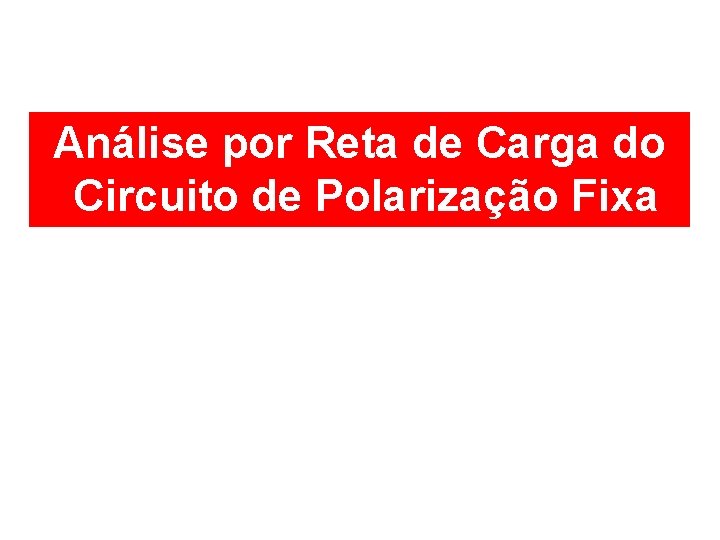 Análise por Reta de Carga do Circuito de Polarização Fixa 