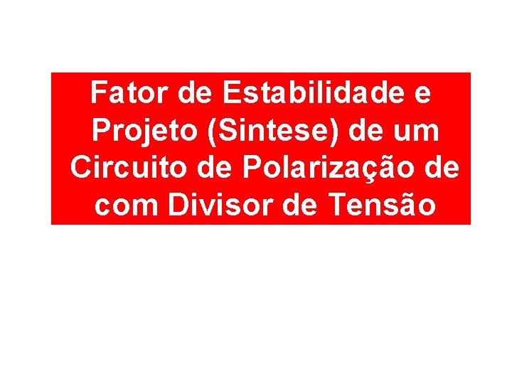 Fator de Estabilidade e Projeto (Sintese) de um Circuito de Polarização de com Divisor