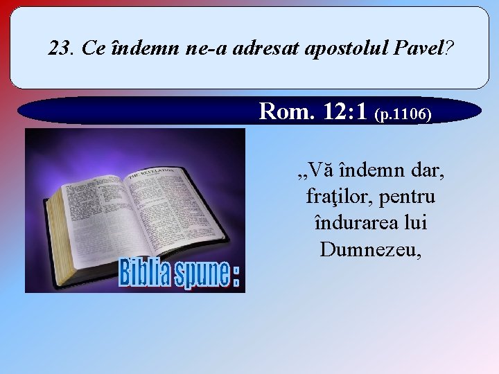 23. Ce îndemn ne-a adresat apostolul Pavel? Rom. 12: 1 (p. 1106) „Vă îndemn