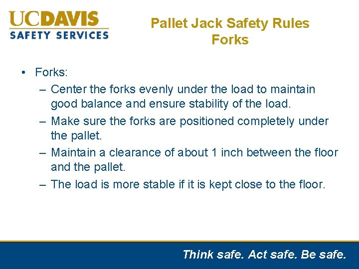Pallet Jack Safety Rules Forks • Forks: – Center the forks evenly under the