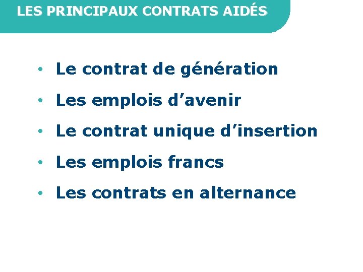 LES PRINCIPAUX CONTRATS AIDÉS • Le contrat de génération • Les emplois d’avenir •