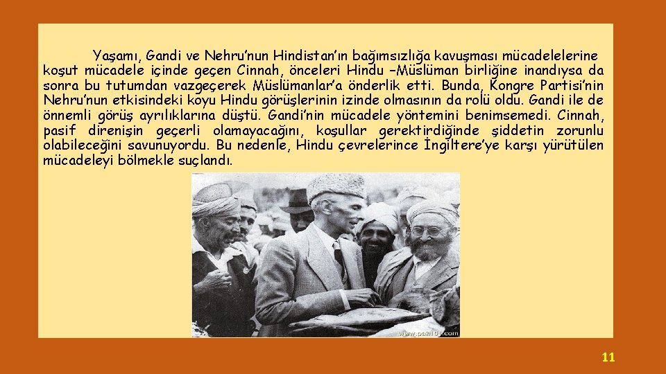 Yaşamı, Gandi ve Nehru’nun Hindistan’ın bağımsızlığa kavuşması mücadelelerine koşut mücadele içinde geçen Cinnah, önceleri