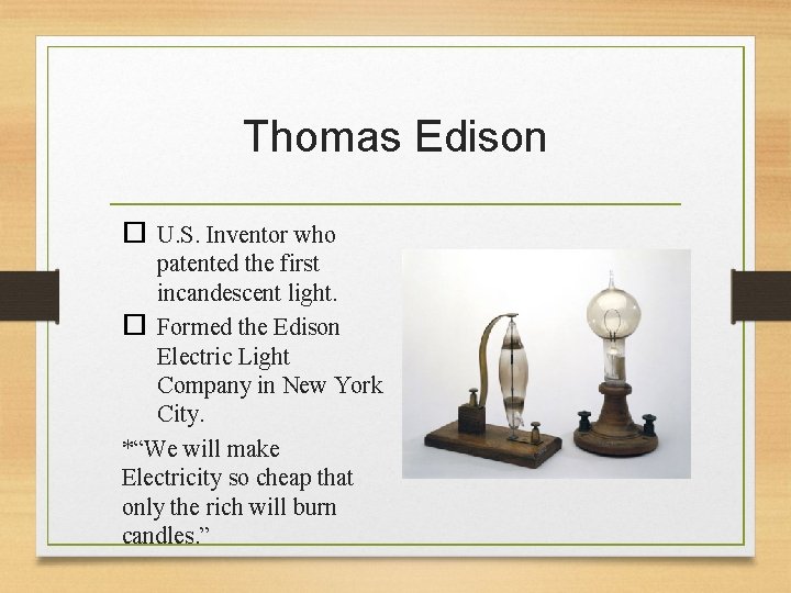Thomas Edison U. S. Inventor who patented the first incandescent light. Formed the Edison