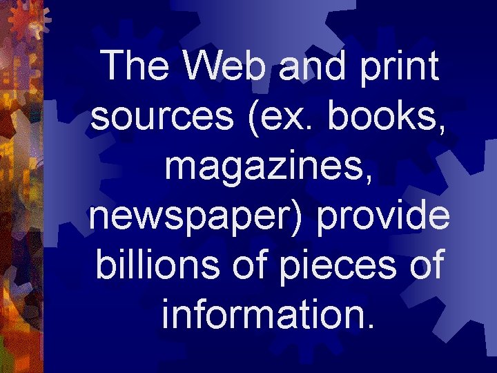 The Web and print sources (ex. books, magazines, newspaper) provide billions of pieces of