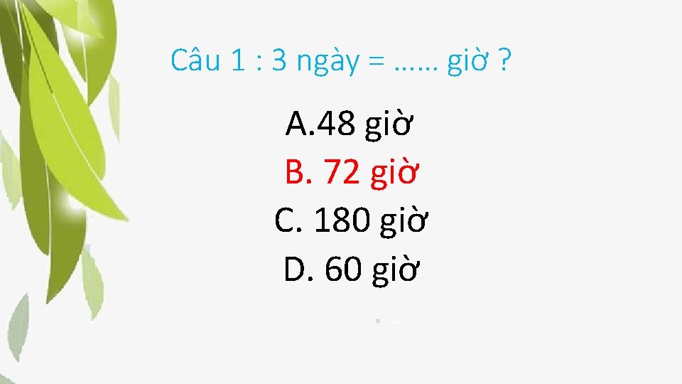 Câu 1 : 3 ngày = …… giờ ? A. 48 giờ B. 72