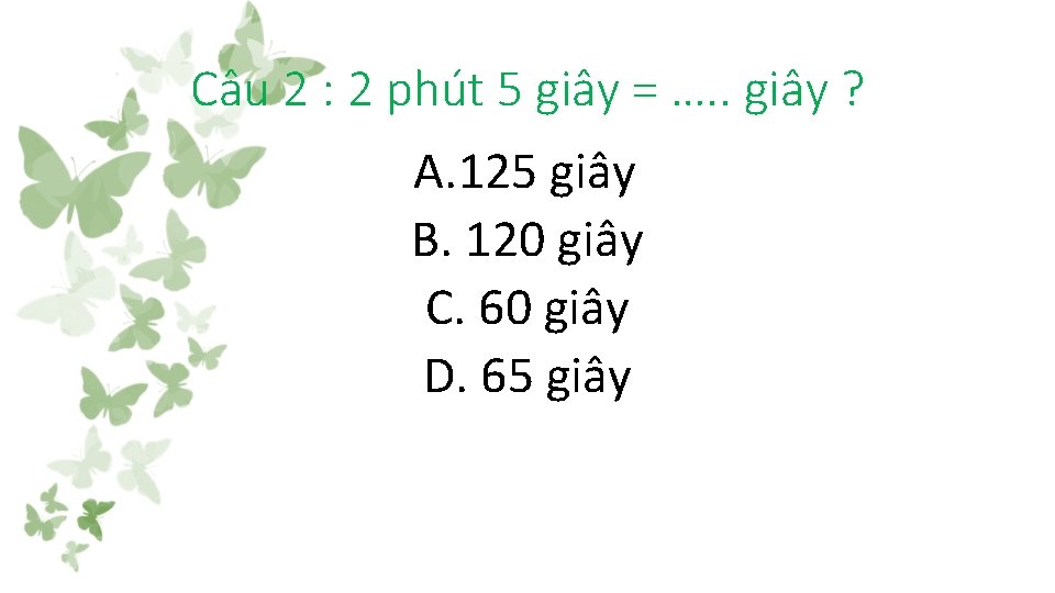 Câu 2 : 2 phút 5 giây = …. . giây ? A. 125