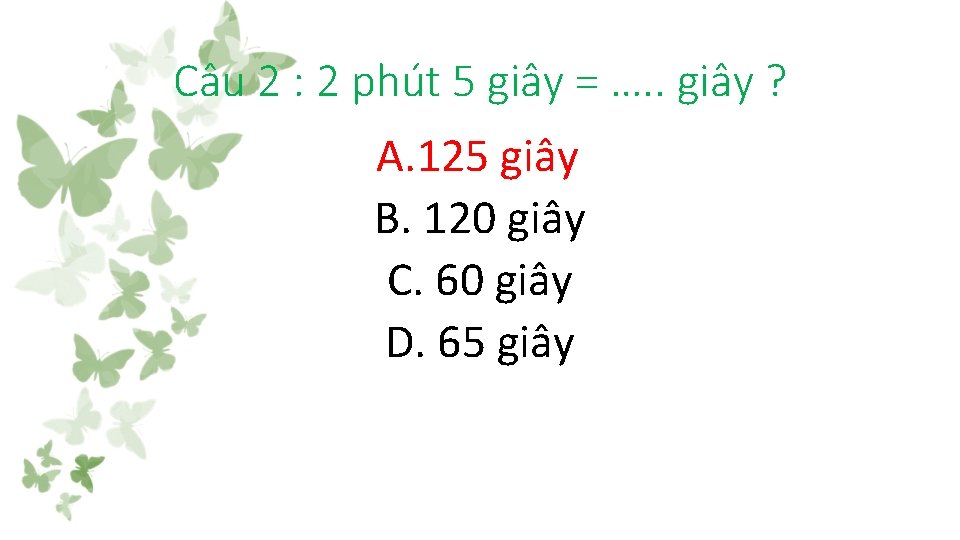 Câu 2 : 2 phút 5 giây = …. . giây ? A. 125