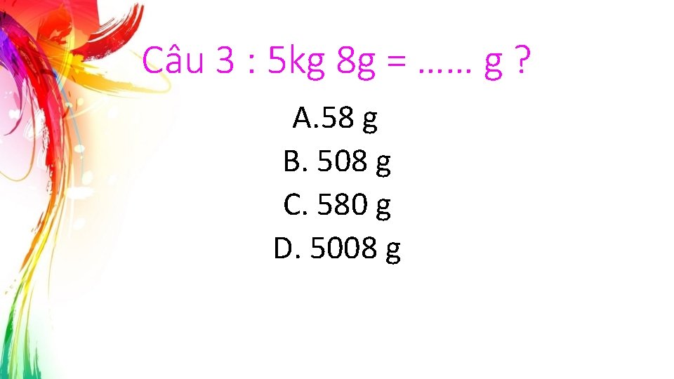 Câu 3 : 5 kg 8 g = …… g ? A. 58 g