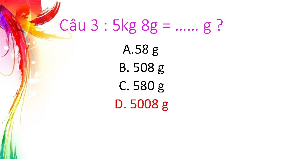 Câu 3 : 5 kg 8 g = …… g ? A. 58 g