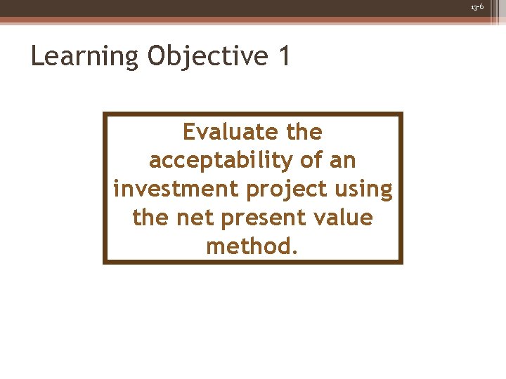 13 -6 Learning Objective 1 Evaluate the acceptability of an investment project using the