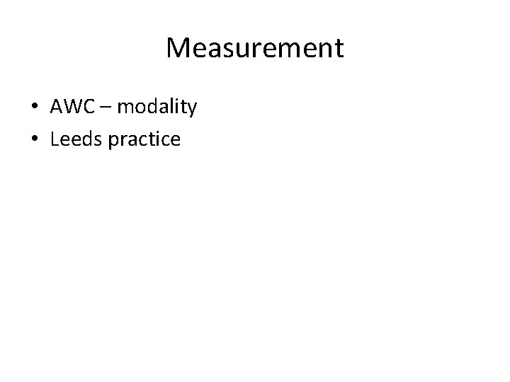 Measurement • AWC – modality • Leeds practice 