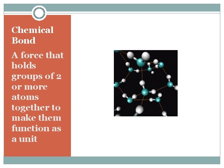 Chemical Bond A force that holds groups of 2 or more atoms together to