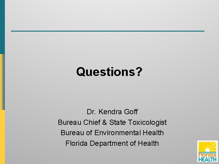 Questions? Dr. Kendra Goff Bureau Chief & State Toxicologist Bureau of Environmental Health Florida