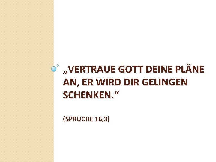 „VERTRAUE GOTT DEINE PLÄNE AN, ER WIRD DIR GELINGEN SCHENKEN. “ (SPRÜCHE 16, 3)