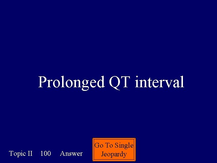 Prolonged QT interval Topic II 100 Answer Go To Single Jeopardy Prolonged QT interval Topic II 100 Answer Go To Single Jeopardy