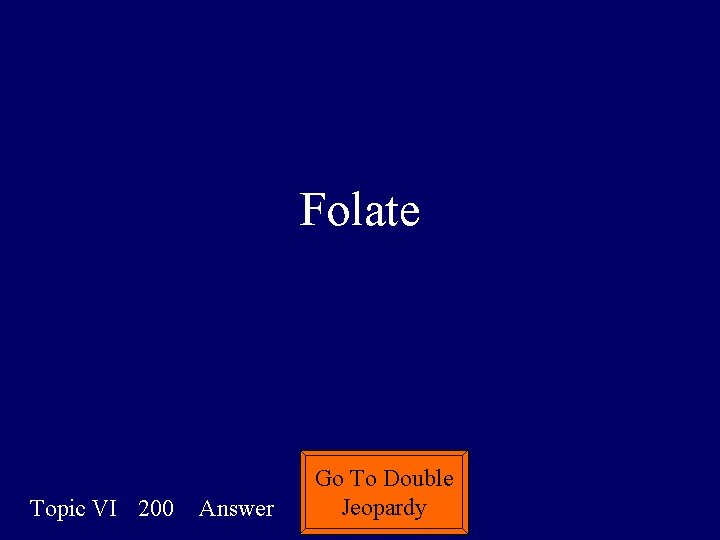 Folate Topic VI 200 Answer Go To Double Jeopardy 