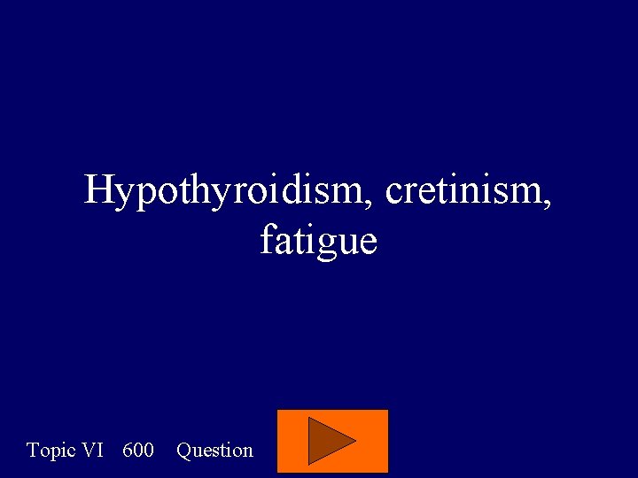 Hypothyroidism, cretinism, fatigue Topic VI 600 Question 