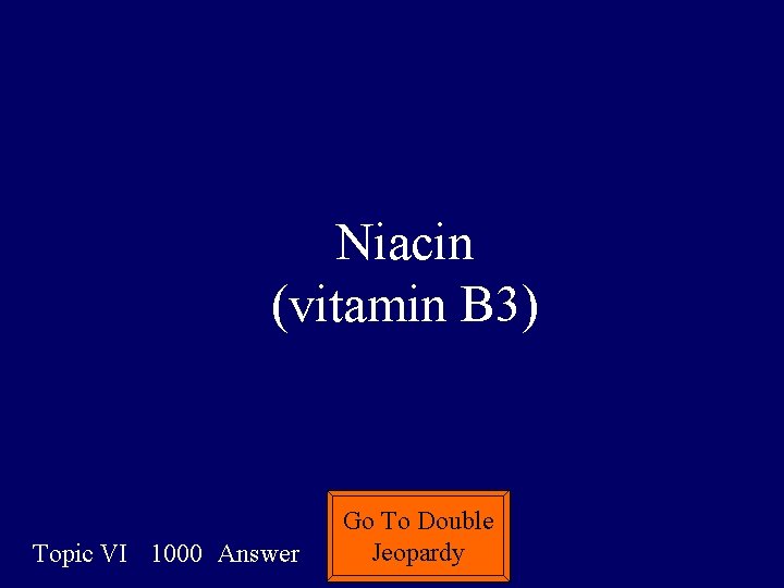 Niacin (vitamin B 3) Topic VI 1000 Answer Go To Double Jeopardy 