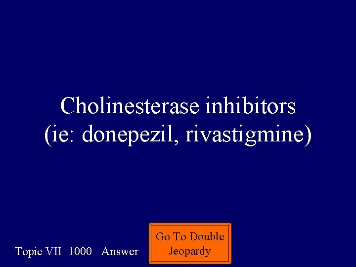 Cholinesterase inhibitors (ie: donepezil, rivastigmine) Topic VII 1000 Answer Go To Double Jeopardy 