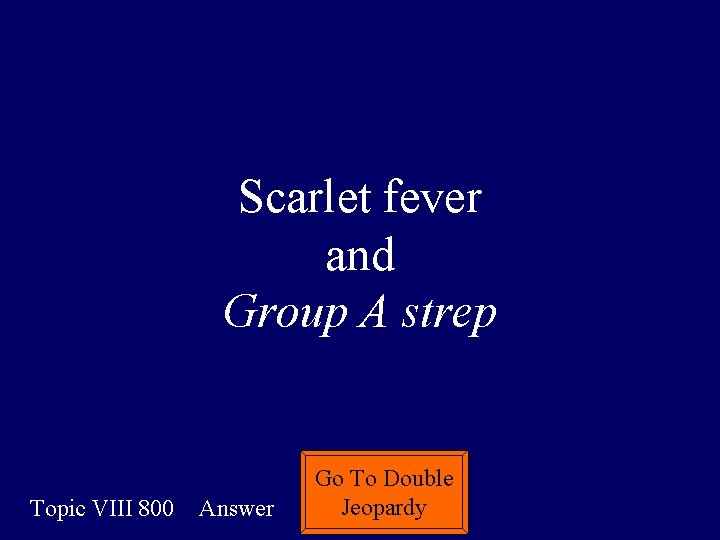 Scarlet fever and Group A strep Topic VIII 800 Answer Go To Double Jeopardy Scarlet fever and Group A strep Topic VIII 800 Answer Go To Double Jeopardy