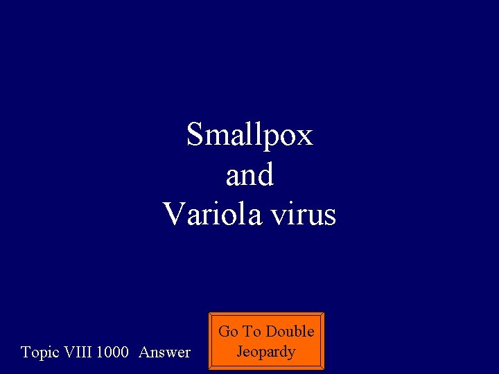 Smallpox and Variola virus Topic VIII 1000 Answer Go To Double Jeopardy 