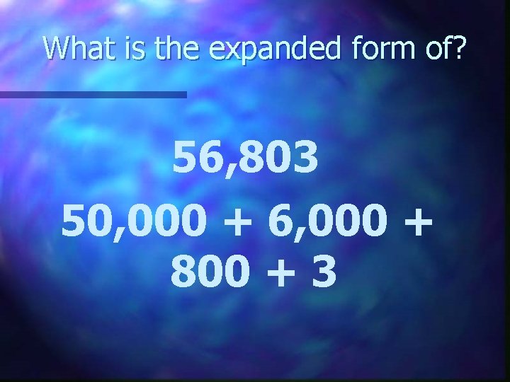 What is the expanded form of? 56, 803 50, 000 + 6, 000 +