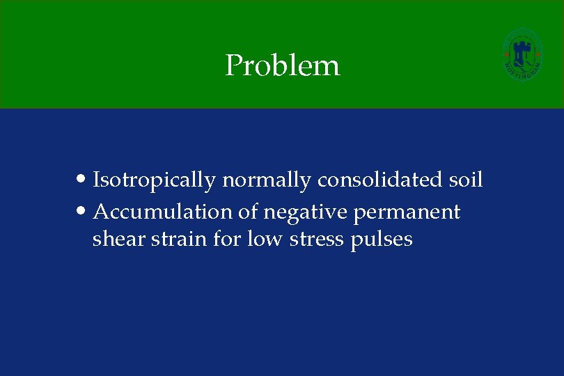 Problem • Isotropically normally consolidated soil • Accumulation of negative permanent shear strain for