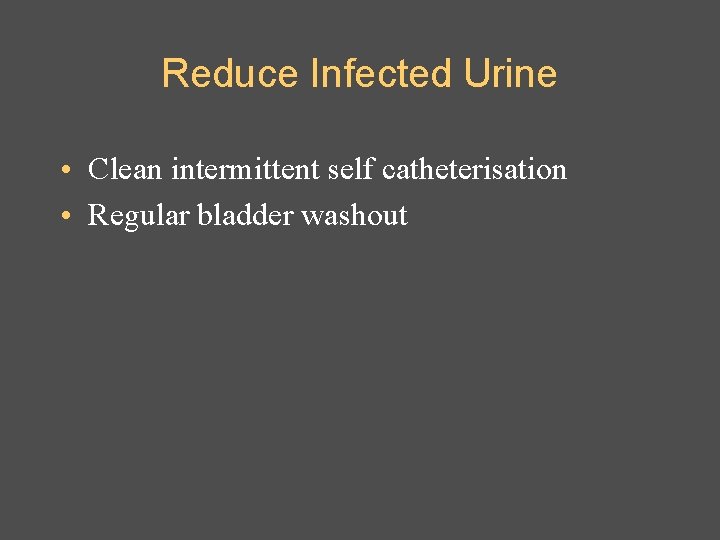 Reduce Infected Urine • Clean intermittent self catheterisation • Regular bladder washout 