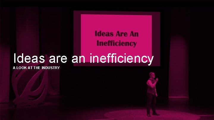 Ideas are an inefficiency A LOOK AT THE INDUSTRY 