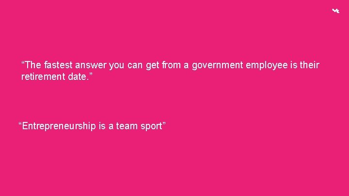 “The fastest answer you can get from a government employee is their retirement date.