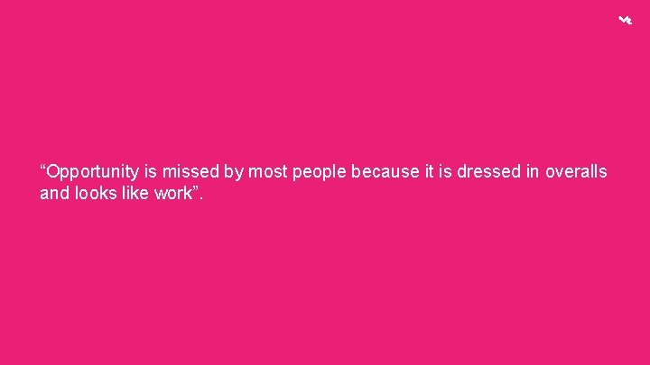 “Opportunity is missed by most people because it is dressed in overalls and looks