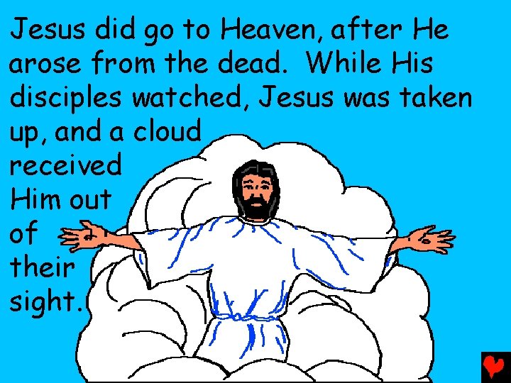 Jesus did go to Heaven, after He arose from the dead. While His disciples