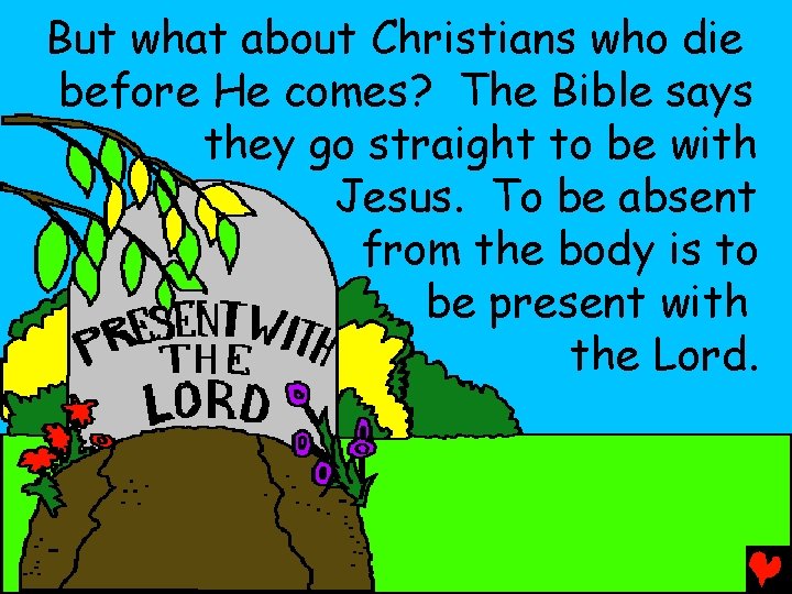 But what about Christians who die before He comes? The Bible says they go