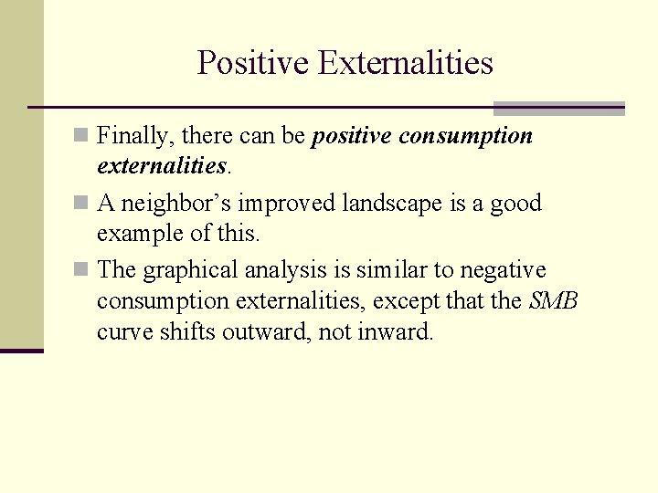 Positive Externalities n Finally, there can be positive consumption externalities. n A neighbor’s improved