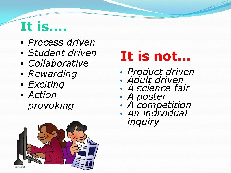 It is. . • • • Process driven Student driven Collaborative Rewarding Exciting Action