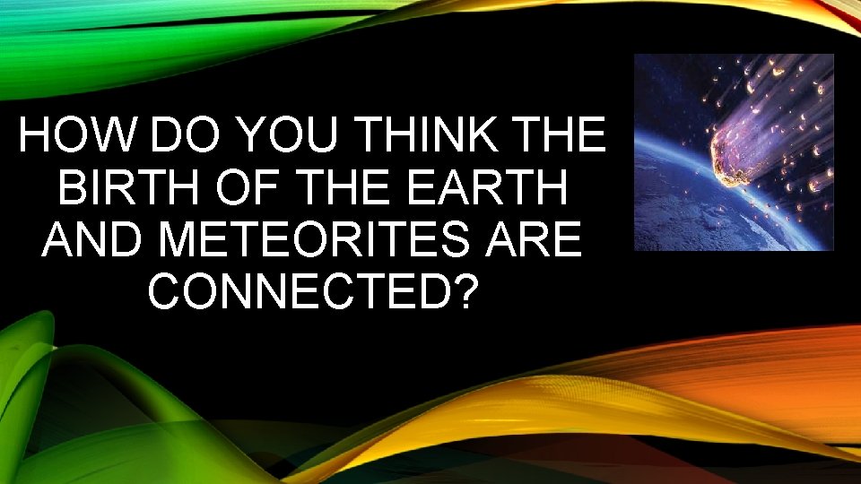 HOW DO YOU THINK THE BIRTH OF THE EARTH AND METEORITES ARE CONNECTED? 