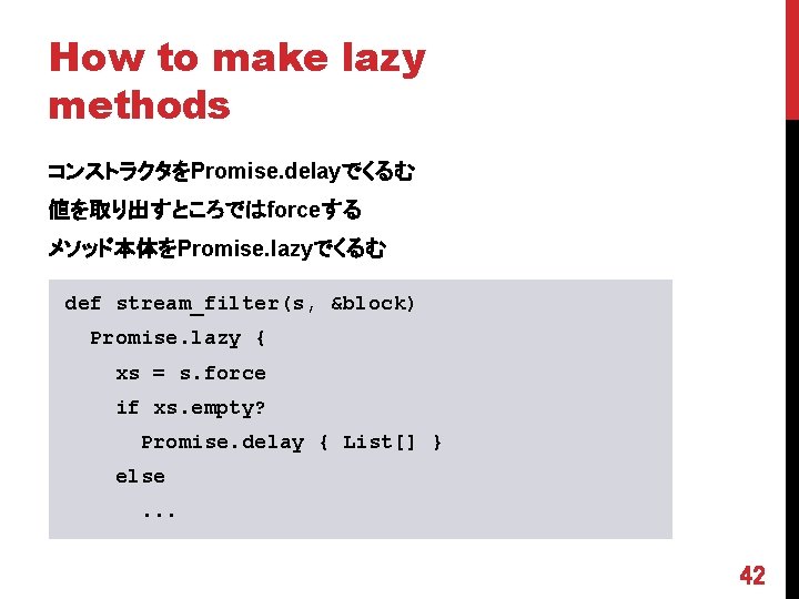 How to make lazy methods コンストラクタをPromise. delayでくるむ 値を取り出すところではforceする メソッド本体をPromise. lazyでくるむ def stream_filter(s, &block) Promise.