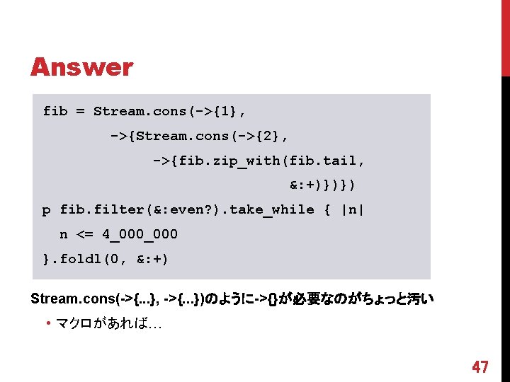 Answer fib = Stream. cons(->{1}, ->{Stream. cons(->{2}, ->{fib. zip_with(fib. tail, &: +)})}) p fib.