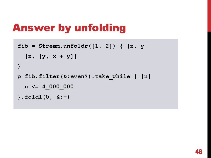 Answer by unfolding fib = Stream. unfoldr([1, 2]) { |x, y| [x, [y, x