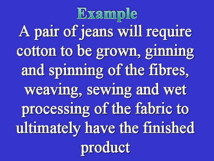 Example A pair of jeans will require cotton to be grown, ginning and spinning