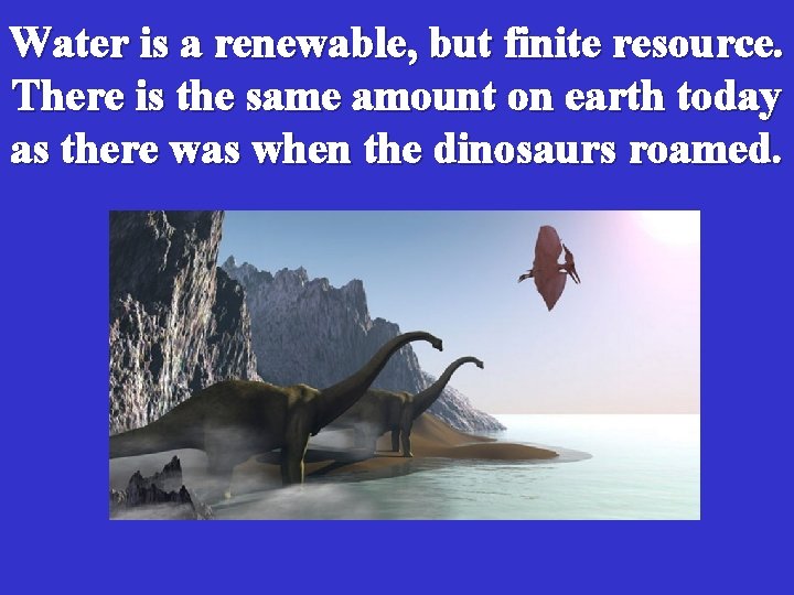 Water is a renewable, but finite resource. There is the same amount on earth