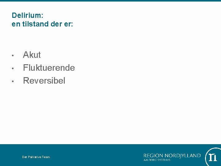 Delirium: en tilstand der er: • • • Akut Fluktuerende Reversibel Det Palliative Team