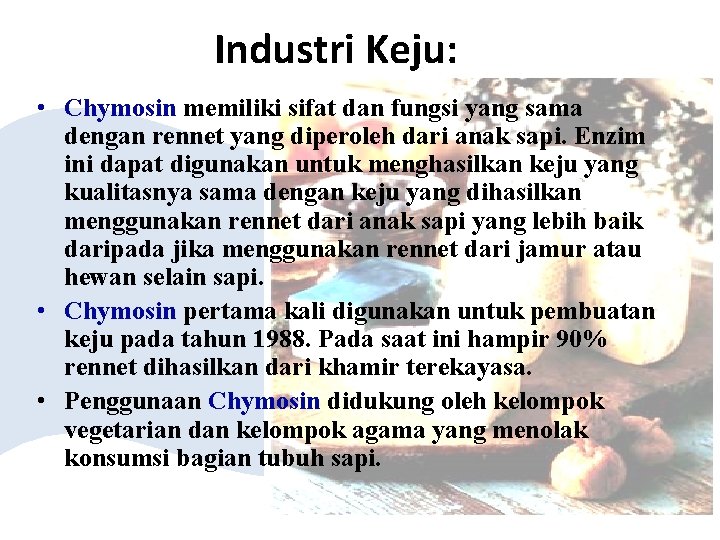 Industri Keju: • Chymosin memiliki sifat dan fungsi yang sama dengan rennet yang diperoleh