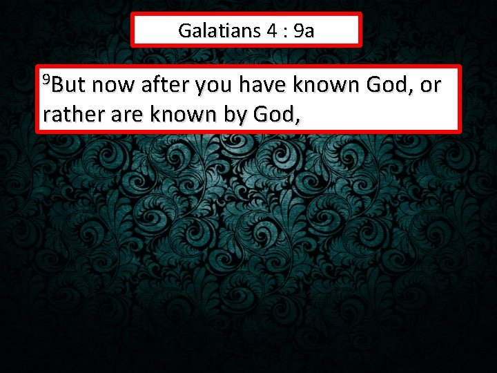 Galatians 4 : 9 a 9 But now after you have known God, or