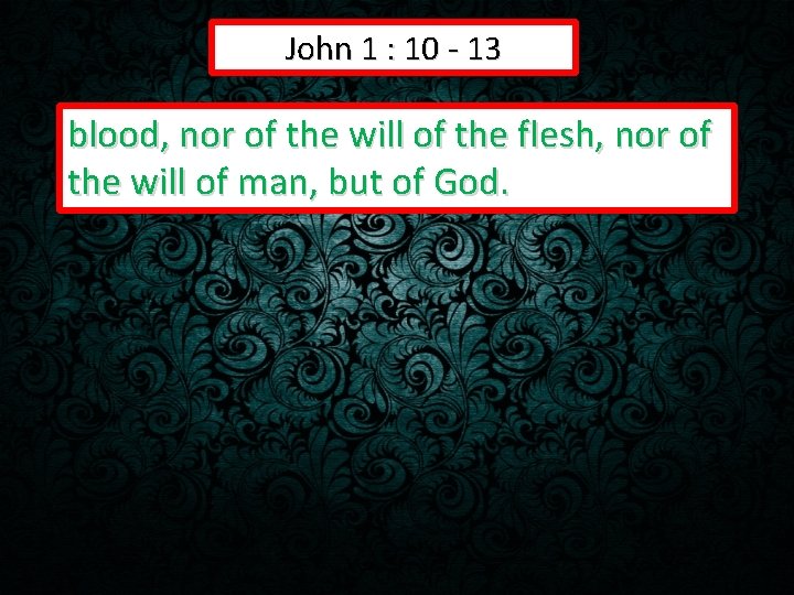 John 1 : 10 - 13 blood, nor of the will of the flesh,