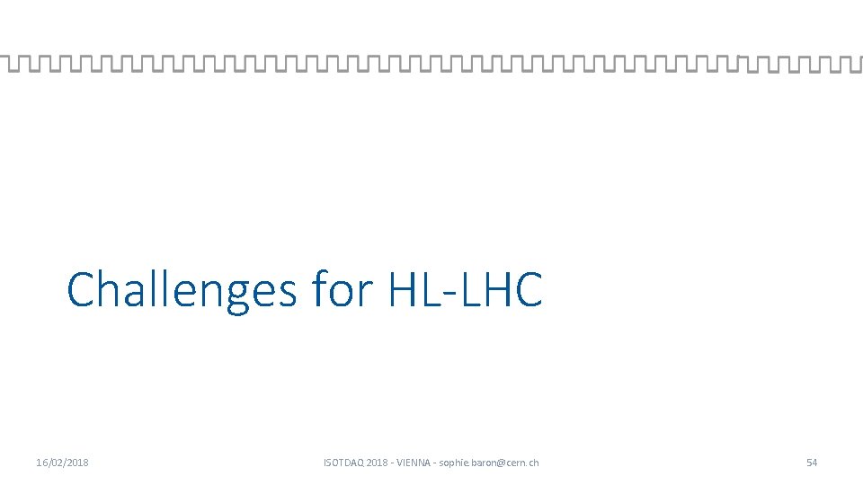 Challenges for HL-LHC 16/02/2018 ISOTDAQ 2018 - VIENNA - sophie. baron@cern. ch 54 