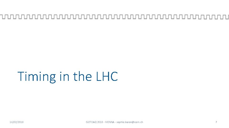 Timing in the LHC 16/02/2018 ISOTDAQ 2018 - VIENNA - sophie. baron@cern. ch 7