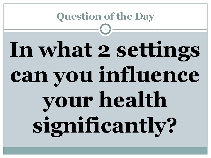 Question of the Day 3 In what 2 settings can you influence your health