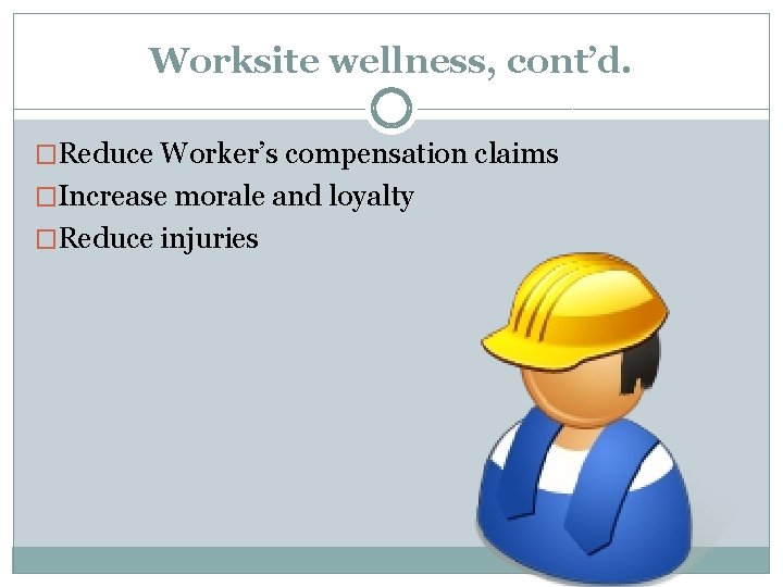 Worksite wellness, cont’d. �Reduce Worker’s compensation claims �Increase morale and loyalty �Reduce injuries 